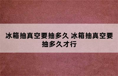 冰箱抽真空要抽多久 冰箱抽真空要抽多久才行